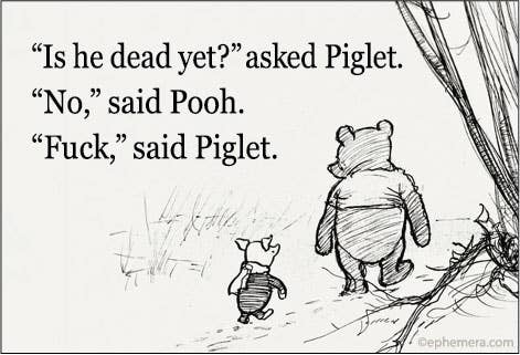 MAGNET: Is he dead yet? Asked Piglet. No, said Pooh. Fuck,