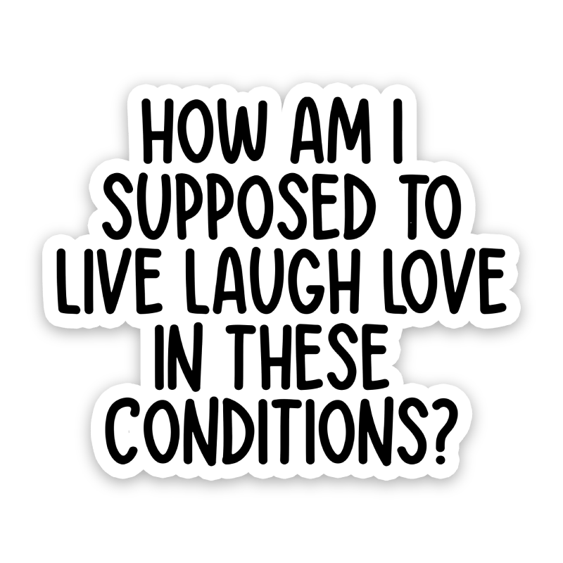 How Am I Supposed To Live Laugh Love In These Conditions Sticker: 3 inch
